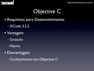 http://www.takenami.com.br
Objective C
• Requisitos para Desenvolvimento
- XCode 3.2.2
• Vantagem
- Gratuito
- Nativo
• Desvantagem
- Conhecimento em Objective C
 
