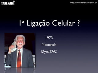 http://www.takenami.com.br
1a Ligação Celular ?
1973
Motorola
DynaTAC
 