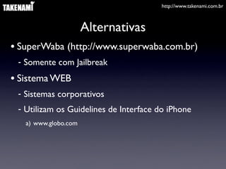 http://www.takenami.com.br
Alternativas
• SuperWaba (http://www.superwaba.com.br)
- Somente com Jailbreak
• Sistema WEB
- Sistemas corporativos
- Utilizam os Guidelines de Interface do iPhone
a) www.globo.com
 