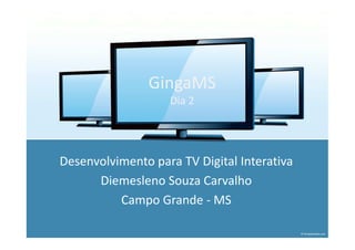 GingaMS
                   Dia 2




Desenvolvimento para TV Digital Interativa
      Diemesleno Souza Carvalho
          Campo Grande - MS
 