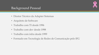 Background Pessoal
• Diretor Técnico da Adapter Sistemas
• Arquiteto de Software
• Trabalho com TI desde 1996
• Trabalho com dev desde 1998
• Trabalho com infra desde 1999
• Formado em Tecnologia de Redes de Comunicação pelo IFG
 