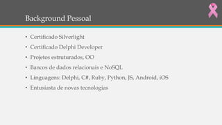 Background Pessoal
• Certificado Silverlight
• Certificado Delphi Developer
• Projetos estruturados, OO
• Bancos de dados relacionais e NoSQL
• Linguagens: Delphi, C#, Ruby, Python, JS, Android, iOS
• Entusiasta de novas tecnologias
 
