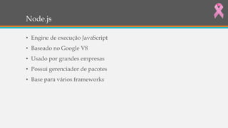 Node.js
• Engine de execução JavaScript
• Baseado no Google V8
• Usado por grandes empresas
• Possui gerenciador de pacotes
• Base para vários frameworks
 