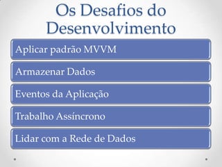 Os Desafios do
      Desenvolvimento
Aplicar padrão MVVM

Armazenar Dados

Eventos da Aplicação

Trabalho Assíncrono

Lidar com a Rede de Dados
 
