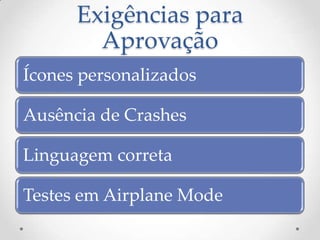 Exigências para
        Aprovação
Ícones personalizados

Ausência de Crashes

Linguagem correta

Testes em Airplane Mode
 