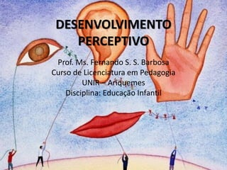 DESENVOLVIMENTO
PERCEPTIVO
Prof. Ms. Fernando S. S. Barbosa
Curso de Licenciatura em Pedagogia
UNIR – Ariquemes
Disciplina: Educação Infantil
 