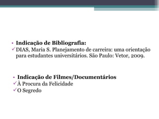 • Indicação de Bibliografia:
DIAS, Maria S. Planejamento de carreira: uma orientação
para estudantes universitários. São Paulo: Vetor, 2009.
• Indicação de Filmes/Documentários
À Procura da Felicidade
O Segredo
 