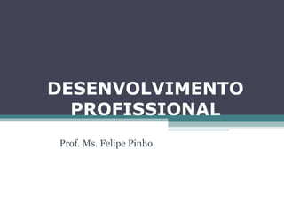 DESENVOLVIMENTO
PROFISSIONAL
Prof. Ms. Felipe Pinho
 