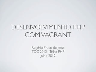 DESENVOLVIMENTO PHP
    COM VAGRANT
     Rogério Prado de Jesus
     TDC 2012 - Trilha PHP
           Julho 2012
 