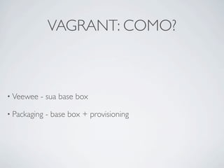 VAGRANT: COMO?



• Veewee   - sua base box

• Packaging   - base box + provisioning
 