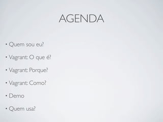 AGENDA

• Quem   sou eu?

• Vagrant: O    que é?

• Vagrant: Porque?

• Vagrant: Como?

• Demo

• Quem   usa?
 