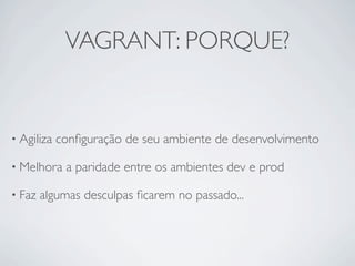 VAGRANT: PORQUE?


• Agiliza   conﬁguração de seu ambiente de desenvolvimento

• Melhora    a paridade entre os ambientes dev e prod

• Faz   algumas desculpas ﬁcarem no passado...
 