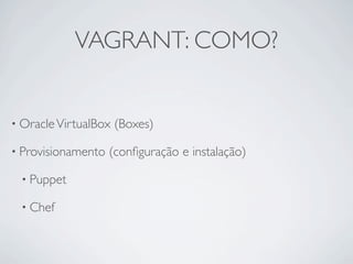 VAGRANT: COMO?


• Oracle VirtualBox   (Boxes)

• Provisionamento   (conﬁguração e instalação)

 • Puppet

 • Chef
 