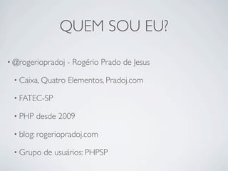 QUEM SOU EU?

• @rogeriopradoj   - Rogério Prado de Jesus

 • Caixa, Quatro   Elementos, Pradoj.com

 • FATEC-SP

 • PHP   desde 2009

 • blog: rogeriopradoj.com

 • Grupo   de usuários: PHPSP
 