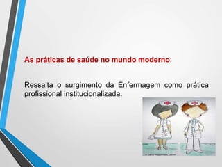 As práticas de saúde no mundo moderno:
Ressalta o surgimento da Enfermagem como prática
profissional institucionalizada.
 
