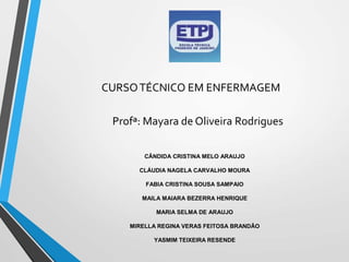 CÂNDIDA CRISTINA MELO ARAUJO
CLÁUDIA NAGELA CARVALHO MOURA
FABIA CRISTINA SOUSA SAMPAIO
MAILA MAIARA BEZERRA HENRIQUE
MARIA SELMA DE ARAUJO
MIRELLA REGINA VERAS FEITOSA BRANDÃO
YASMIM TEIXEIRA RESENDE
CURSOTÉCNICO EM ENFERMAGEM
Profª: Mayara de Oliveira Rodrigues
 