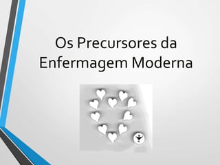 Os Precursores da
Enfermagem Moderna
 