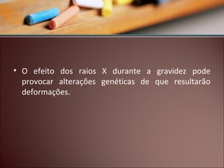 • O efeito dos raios X durante a gravidez pode
provocar alterações genéticas de que resultarão
deformações.

 