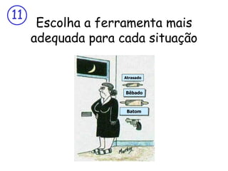 Escolha a ferramenta mais adequada para cada situação Atrasado Bêbado Batom 