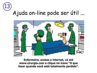 Ajuda on-line pode ser útil ... Enfermeira, acesse a internet, vá até www.cirurgia.com e clique no ícone “O que fazer quando você está totalmente perdido”. 