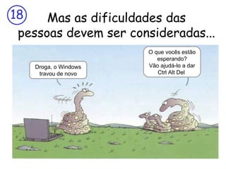 Mas as dificuldades das pessoas devem ser consideradas... Droga, o Windows travou de novo O que vocês estão esperando? Vão ajudá-lo a dar Ctrl Alt Del  
