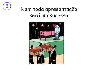 Nem toda apresentação será um sucesso 