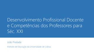 Desenvolvimento Profissional Docente
e Competências dos Professores para
Séc. XXI
João Piedade
Instituto de Educação da Universidade de Lisboa
 