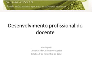 Desenvolvimento profissional do
           docente

                   José Lagarto
         Universidade Católica Portuguesa
         Setúbal, 9 de novembro de 2012
 