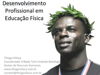 Desenvolvimento Profissional em Educação Física Thiago Villaça Coordenador A!Body Tech Unidade Botafogo Gestor de Recursos Humanos www.thiagovillaca.com.br [email_address] 