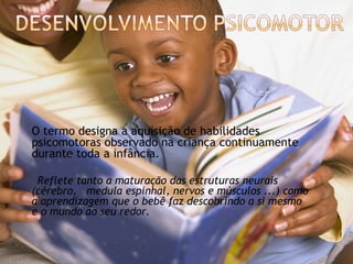    O termo designa a aquisição de habilidades
    psicomotoras observado na criança continuamente
    durante toda a infância.

     Reflete tanto a maturação das estruturas neurais
    (cérebro, medula espinhal, nervos e músculos ...) como
    a aprendizagem que o bebê faz descobrindo a si mesmo
    e o mundo ao seu redor.
 