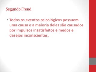 Segundo Freud

• Todos os eventos psicológicos possuem
  uma causa e a maioria deles são causados
  por impulsos insatisfeitos e medos e
  desejos inconscientes.
 