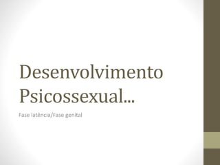 Desenvolvimento
Psicossexual...
Fase latência/Fase genital
 