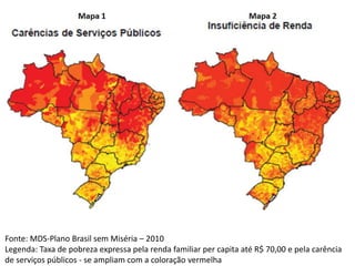 Fonte: MDS-Plano Brasil sem Miséria – 2010
Legenda: Taxa de pobreza expressa pela renda familiar per capita até R$ 70,00 e pela carência
de serviços públicos - se ampliam com a coloração vermelha
 