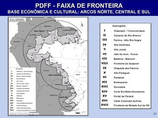 37
PDFF - FAIXA DE FRONTEIRAPDFF - FAIXA DE FRONTEIRA
BASE ECONÔMICA E CULTURAL: ARCOS NORTE, CENTRAL E SULBASE ECONÔMICA E CULTURAL: ARCOS NORTE, CENTRAL E SUL
 