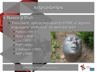 Antecedentes Nasce a Web. Thin-client: aplicações usando HTML e alguma linguagem “embutida” no servidor web. Python (1991). Ruby (1993). Lua (1993). PHP (1995). Coldfusion (1995). ASP (1996). 