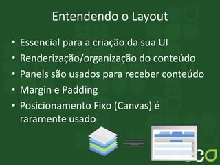Entendendo o Layout
• Essencial para a criação da sua UI
• Renderização/organização do conteúdo
• Panels são usados para receber conteúdo
• Margin e Padding
• Posicionamento Fixo (Canvas) é
raramente usado
 