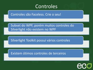 Controles
Controles são Faceless. Crie o seu!
Subset do WPF, porém muitos controles do
Silverlight não existem no WPF
Silverlight Toolkit possui vários controles
Existem ótimos controles de terceiros
 