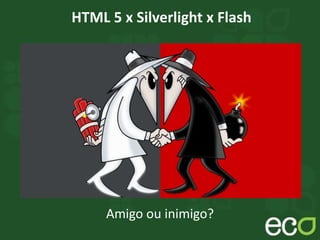 HTML 5 x Silverlight x Flash
Amigo ou inimigo?
 