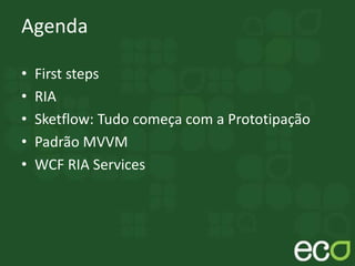 Agenda
• First steps
• RIA
• Sketflow: Tudo começa com a Prototipação
• Padrão MVVM
• WCF RIA Services
 