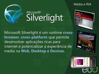 Microsoft Silverlight é um runtime cross-
browser, cross-platform que permite
desenvolver aplicações ricas para
internet e potencializar a experiência de
media na Web, Desktop e Devices.
Media e RIA
 