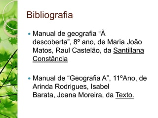 Bibliografia
   Manual de geografia “À
    descoberta”, 8º ano, de Maria João
    Matos, Raul Castelão, da Santillana
    Constância

   Manual de “Geografia A”, 11ºAno, de
    Arinda Rodrigues, Isabel
    Barata, Joana Moreira, da Texto.
 
