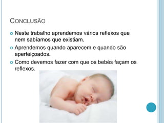 CONCLUSÃO
 Neste trabalho aprendemos vários reflexos que
  nem sabíamos que existiam.
 Aprendemos quando aparecem e quando são
  aperfeiçoados.
 Como devemos fazer com que os bebés façam os
  reflexos.
 