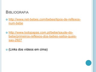 BIBLIOGRAFIA
   http://www.net-bebes.com/bebes/tipos-de-reflexos-
    num-bebe

   http://www.todopapas.com.pt/bebe/saude-do-
    bebe/primeiros-reflexos-dos-bebes-saiba-quais-
    sao-2927

   (Links dos vídeos em cima)
 
