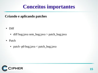 15
Conceitos importantes
Criando e aplicando patches
● Diff
● diff bug.java sem_bug.java > patch_bug.java
● Patch
● patch -p0 bug.java < patch_bug.java
 