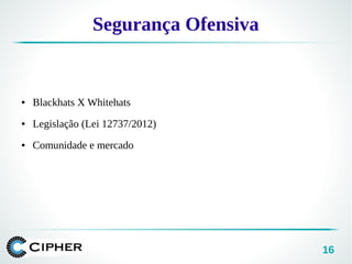 16
● Blackhats X Whitehats
● Legislação (Lei 12737/2012)
● Comunidade e mercado
Segurança Ofensiva
 