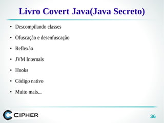 36
Livro Covert Java(Java Secreto)
●
Descompilando classes
●
Ofuscação e desenfuscação
●
Reflexão
●
JVM Internals
●
Hooks
●
Código nativo
●
Muito mais...
 