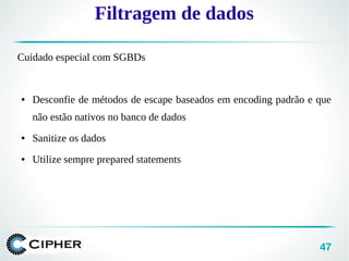 47
Cuidado especial com SGBDs
● Desconfie de métodos de escape baseados em encoding padrão e que
não estão nativos no banco de dados
● Sanitize os dados
● Utilize sempre prepared statements
Filtragem de dados
 
