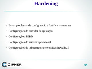 50
Hardening
● Evitar problemas de configuração e fortificar as mesmas
● Configurações do servidor de aplicação
● Configurações SGBD
● Configurações do sistema operacional
● Configurações da infraestrutura envolvida(firewalls...)
 