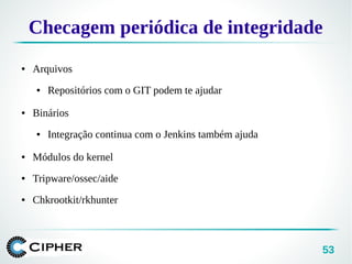 53
Checagem periódica de integridade
● Arquivos
● Repositórios com o GIT podem te ajudar
● Binários
● Integração continua com o Jenkins também ajuda
● Módulos do kernel
● Tripware/ossec/aide
● Chkrootkit/rkhunter
 