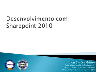 Desenvolvimento com Sharepoint 2010 Lucas Simões Maistro lucassimoesmaistro@bol.com.br http://twitter.com/lucas_simoes http://blogdopiruca.wordpress.com 